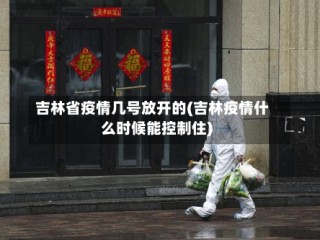 吉林省疫情几号放开的(吉林疫情什么时候能控制住)