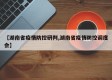 【湖南省疫情防控研判,湖南省疫情防控调度会】