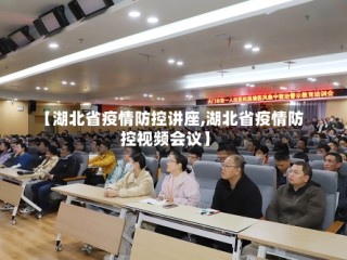 【湖北省疫情防控讲座,湖北省疫情防控视频会议】