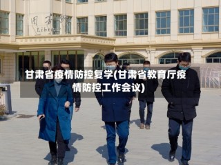 甘肃省疫情防控复学(甘肃省教育厅疫情防控工作会议)