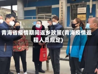 青海省疫情期间返乡政策(青海疫情返程人员规定)