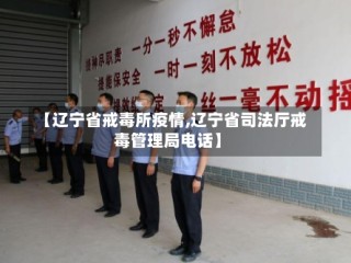【辽宁省戒毒所疫情,辽宁省司法厅戒毒管理局电话】