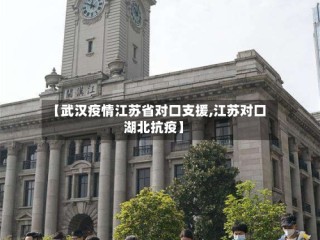 【武汉疫情江苏省对口支援,江苏对口湖北抗疫】