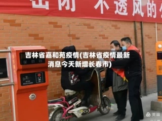 吉林省嘉和苑疫情(吉林省疫情最新消息今天新增长春市)