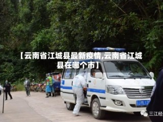 【云南省江城县最新疫情,云南省江城县在哪个市】