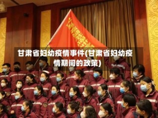 甘肃省妇幼疫情事件(甘肃省妇幼疫情期间的政策)