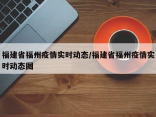 福建省福州疫情实时动态/福建省福州疫情实时动态图