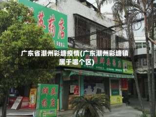 广东省潮州彩塘疫情(广东潮州彩塘镇属于哪个区)