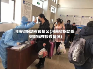河南省妇幼有疫情么(河南省妇幼保健院现在接诊情况)