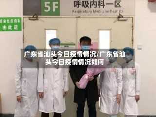 广东省汕头今日疫情情况/广东省汕头今日疫情情况如何
