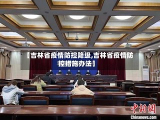 【吉林省疫情防控降级,吉林省疫情防控措施办法】
