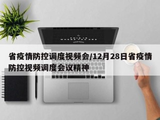 省疫情防控调度视频会/12月28日省疫情防控视频调度会议精神