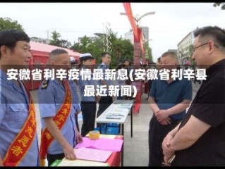 安微省利辛疫情最新息(安徽省利辛县最近新闻)