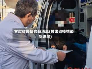 甘肃省疫情最薪消息(甘肃省疫情最新进展)