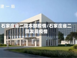石家庄省二院本部疫情/石家庄省二院发现疫情