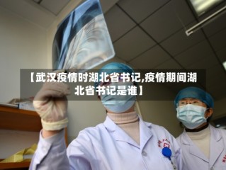 【武汉疫情时湖北省书记,疫情期间湖北省书记是谁】