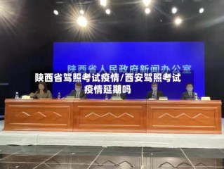 陕西省驾照考试疫情/西安驾照考试疫情延期吗