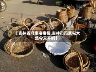 【吉林省冯家屯疫情,吉林市冯家屯大集今天开吗】