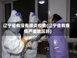 辽宁省有没有肺炎疫情(辽宁省有疫情严重地区吗)