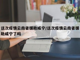 这次疫情云南省援助咸宁/这次疫情云南省援助咸宁了吗