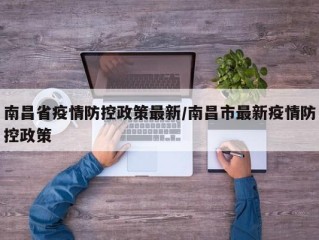 南昌省疫情防控政策最新/南昌市最新疫情防控政策