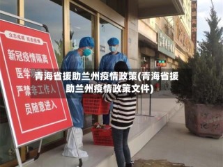 青海省援助兰州疫情政策(青海省援助兰州疫情政策文件)
