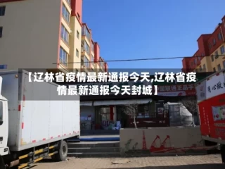【辽林省疫情最新通报今天,辽林省疫情最新通报今天封城】