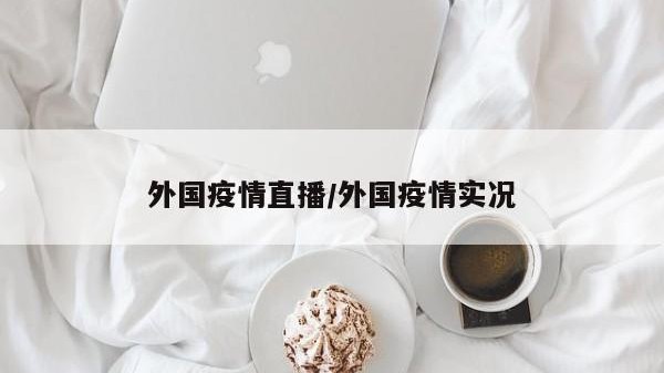 外国疫情直播/外国疫情实况