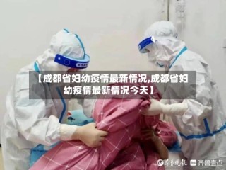 【成都省妇幼疫情最新情况,成都省妇幼疫情最新情况今天】