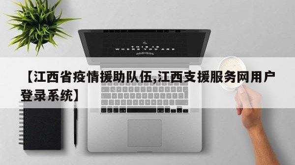 【江西省疫情援助队伍,江西支援服务网用户登录系统】