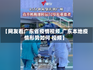 【网友看广东省疫情视频,广东本地疫情形势如何 视频】