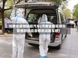 河南省疫情防控汽车(河南省新冠肺炎疫情防控应急物资运输车辆)