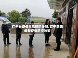 辽宁省疫情消息朝阳最新/辽宁朝阳最新疫情防控政策