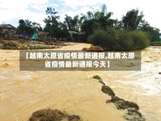 【越南太原省疫情最新通报,越南太原省疫情最新通报今天】