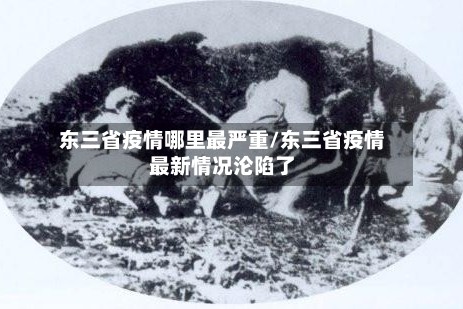 东三省疫情哪里最严重/东三省疫情最新情况沦陷了