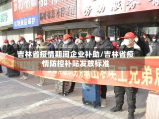 吉林省疫情期间企业补助/吉林省疫情防控补贴发放标准