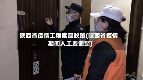 陕西省疫情工程索赔政策(陕西省疫情期间人工费调整)