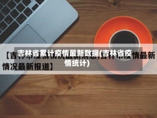 吉林省累计疫情最新数据(吉林省疫情统计)