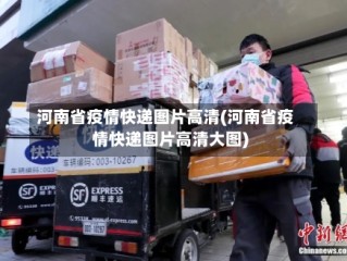 河南省疫情快递图片高清(河南省疫情快递图片高清大图)