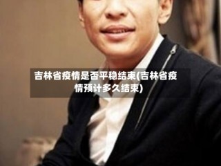 吉林省疫情是否平稳结束(吉林省疫情预计多久结束)