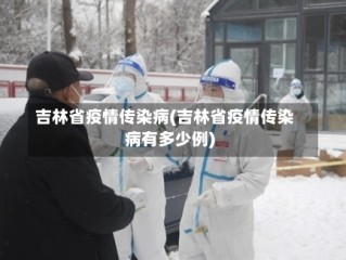 吉林省疫情传染病(吉林省疫情传染病有多少例)