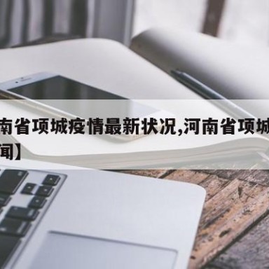 【河南省项城疫情最新状况,河南省项城市最近新闻】