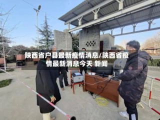 陕西省户县最新疫情消息/陕西省疫情最新消息今天 新闻