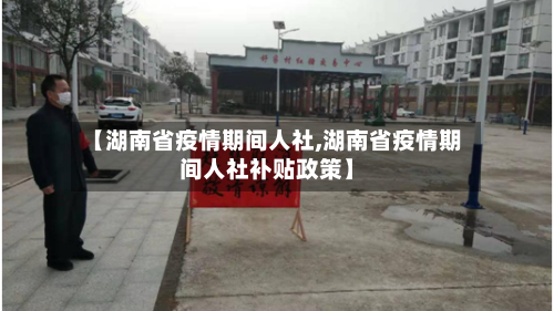 【湖南省疫情期间人社,湖南省疫情期间人社补贴政策】