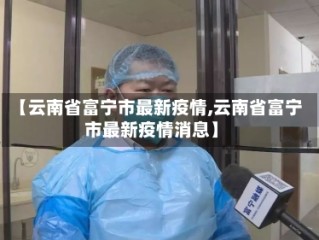 【云南省富宁市最新疫情,云南省富宁市最新疫情消息】