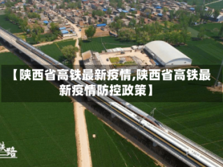 【陕西省高铁最新疫情,陕西省高铁最新疫情防控政策】
