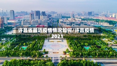 许昌省最近疫情情况如何/许昌疫情2021