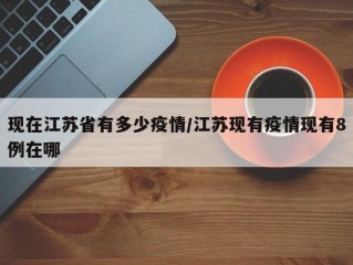 现在江苏省有多少疫情/江苏现有疫情现有8例在哪
