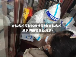 吉林省松原长岭疫情最新(吉林省松原长岭疫情最新消息)