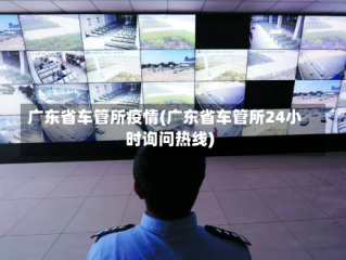 广东省车管所疫情(广东省车管所24小时询问热线)